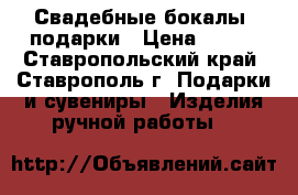 Свадебные бокалы, подарки › Цена ­ 500 - Ставропольский край, Ставрополь г. Подарки и сувениры » Изделия ручной работы   
